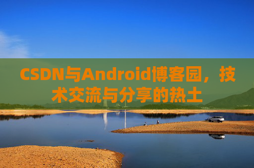 CSDN与Android博客园，技术交流与分享的热土