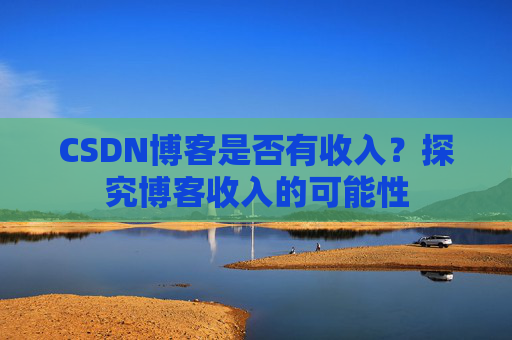 CSDN博客是否有收入？探究博客收入的可能性
