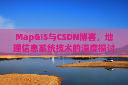MapGIS与CSDN博客，地理信息系统技术的深度探讨