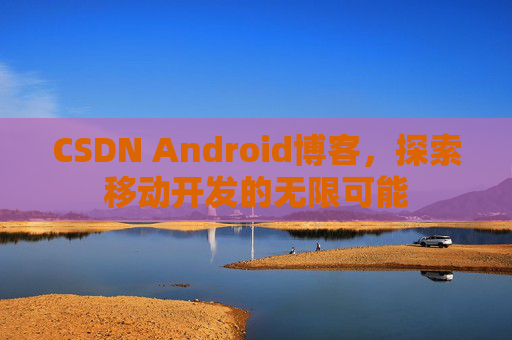 CSDN Android博客，探索移动开发的无限可能